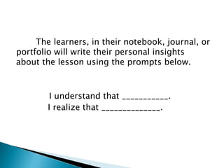 The learners, in their notebook, journal, or
portfolio will write their personal insights
about the lesson using the prompts below.
I understand that ___________.
I realize that ______________.
 