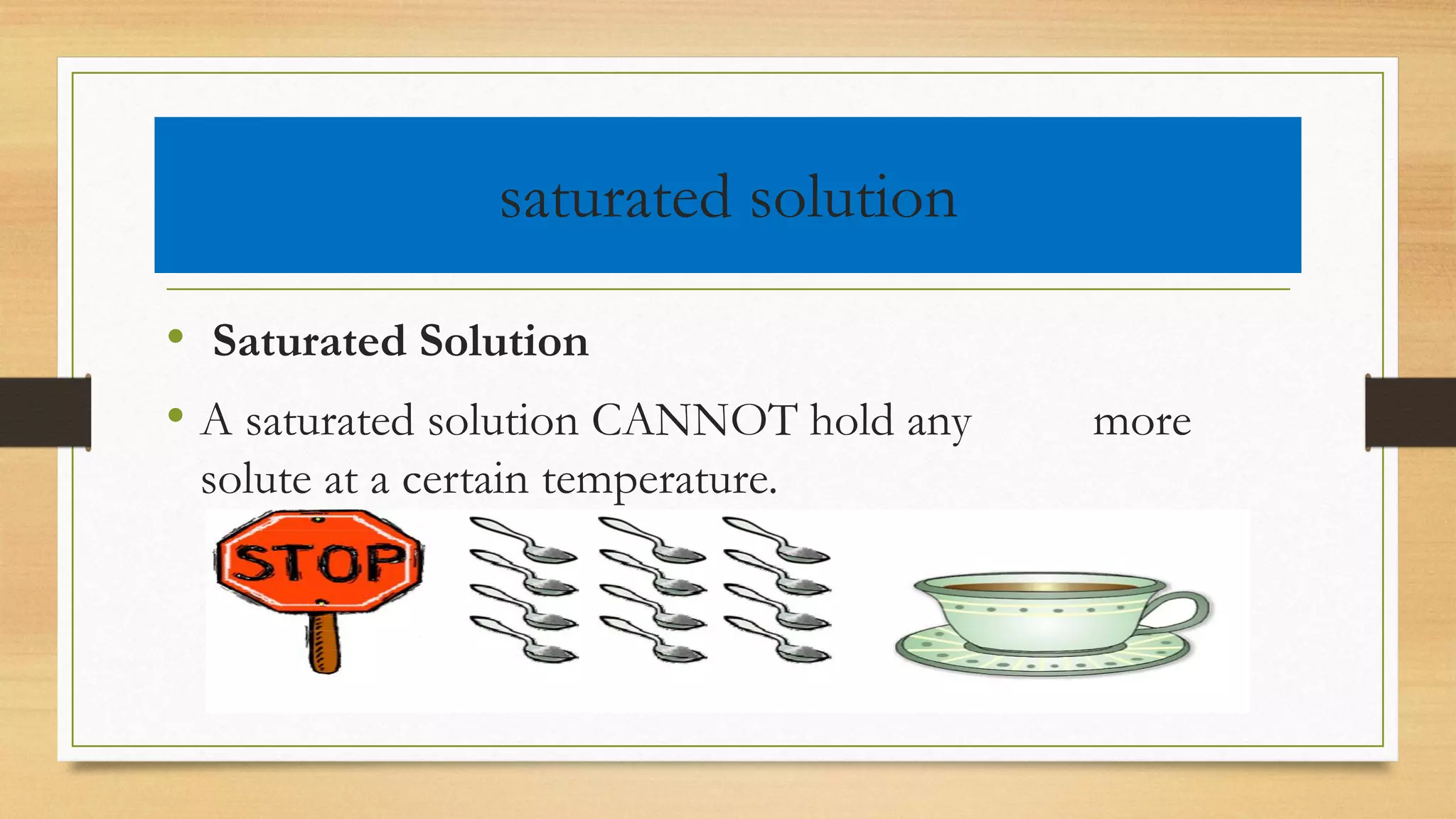 saturated solution
• Saturated Solution
• A saturated solution CANNOT hold any more
solute at a certain temperature.
 