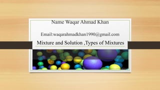 Name Waqar Ahmad Khan
Email:waqarahmadkhan1990@gmail.com
Mixture and Solution ,Types of Mixtures
 