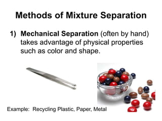 Methods of Mixture Separation
1) Mechanical Separation (often by hand)
takes advantage of physical properties
such as color and shape.
Example: Recycling Plastic, Paper, Metal
 
