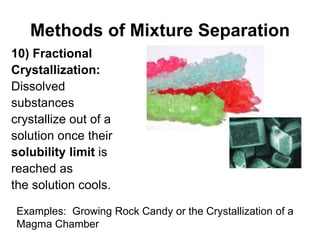 Methods of Mixture Separation
10) Fractional
Crystallization:
Dissolved
substances
crystallize out of a
solution once their
solubility limit is
reached as
the solution cools.
Examples: Growing Rock Candy or the Crystallization of a
Magma Chamber
 
