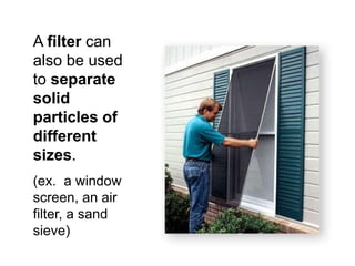 A filter can
also be used
to separate
solid
particles of
different
sizes.
(ex. a window
screen, an air
filter, a sand
sieve)
 