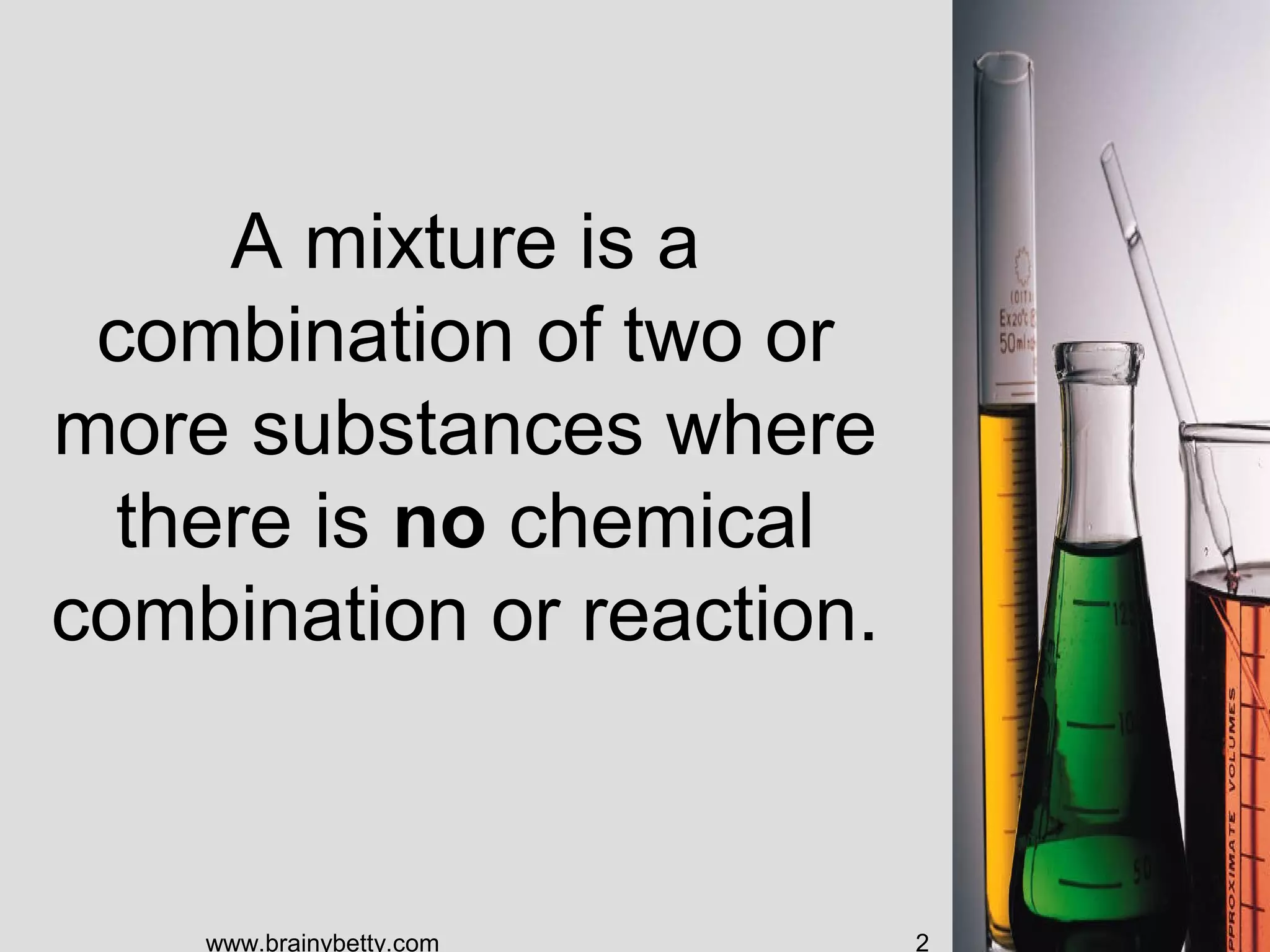 A mixture is a
combination of two or
more substances where
there is no chemical
combination or reaction.
www.brainybetty.com 2