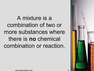 A mixture is a
 combination of two or
more substances where
  there is no chemical
combination or reaction.



    www.bra...