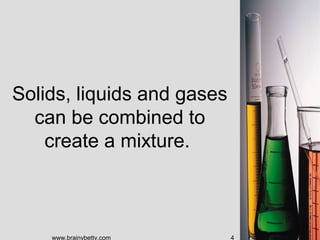 Solids, liquids and gases
  can be combined to
    create a mixture.



    www.brainybetty.com     4
 