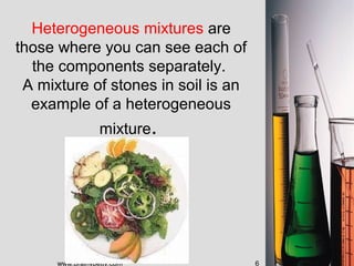 Heterogeneous mixtures are
those where you can see each of
  the components separately.
 A mixture of stones in soil is an...