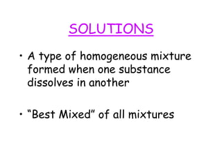 SOLUTIONS
• A type of homogeneous mixture
formed when one substance
dissolves in another
• “Best Mixed” of all mixtures
 