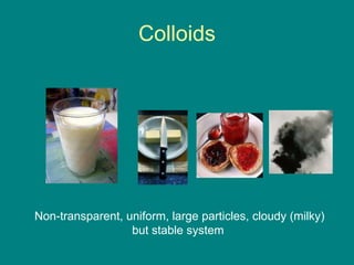 Colloids
Non-transparent, uniform, large particles, cloudy (milky)
but stable system
Colloids
 
