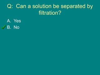 Q: Can a solution be separated by
filtration?
A. Yes
B. No
 