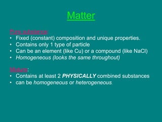 Matter
Pure substance:
• Fixed (constant) composition and unique properties.
• Contains only 1 type of particle
• Can be a...