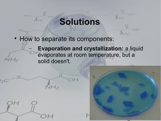 Solutions

    How to separate its components:
       –   Evaporation and crystallization: a liquid
           evaporates at room temperature, but a
           solid doesn't.
 