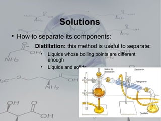 Solutions

    How to separate its components:
       –   Distillation: this method is useful to separate:
             •   Liquids whose boiling points are different
                 enough
             •   Liquids and solids
 