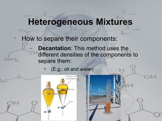 Heterogeneous Mixtures

    How to separe their components:
      –   Decantation: This method uses the
          different densities of the components to
          separe them:
            •   (E.g.: oil and water)
 