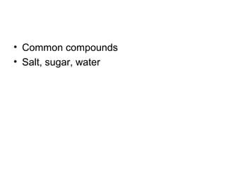 • Common compounds
• Salt, sugar, water
 