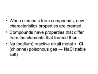 • When elements form compounds, new
  characteristics properties are created
• Compounds have properties that differ
  from the elements that formed them
• Na (sodium) reactive alkali metal + Cl
  (chlorine) poisonous gas → NaCl (table
  salt)
 