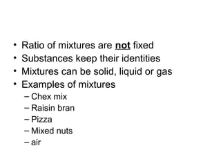 •   Ratio of mixtures are not fixed
•   Substances keep their identities
•   Mixtures can be solid, liquid or gas
•   Examples of mixtures
    – Chex mix
    – Raisin bran
    – Pizza
    – Mixed nuts
    – air
 