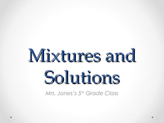 Mixtures and
 Solutions
 Mrs. Jones’s 5th Grade Class
 