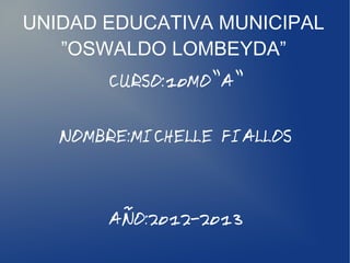 UNIDAD EDUCATIVA MUNICIPAL
”OSWALDO LOMBEYDA”
CURSO:10MO”A”
NOMBRE:MICHELLE FIALLOS
AÑO:2012-2013
 