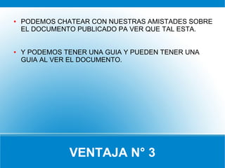 VENTAJA N° 3
● PODEMOS CHATEAR CON NUESTRAS AMISTADES SOBRE
EL DOCUMENTO PUBLICADO PA VER QUE TAL ESTA.
● Y PODEMOS TENER UNA GUIA Y PUEDEN TENER UNA
GUIA AL VER EL DOCUMENTO.
 