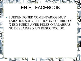 EN EL FACEBOOK
● PUEDEN PONER COMENTARIOS MUY
TARADOS SOBRE EL TRABAJO SUBIDO Y
X ESO PUEDE AVER PELES O PALABRAS
NO DESEADAS X UN DESCONOCIDO.
 