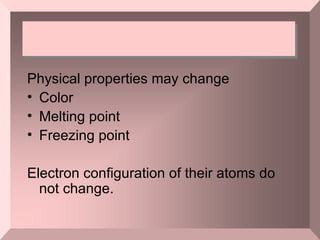 Physical properties may change Color Melting point Freezing point  Electron configuration of their atoms do not change.  