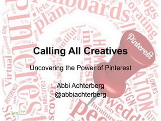 Calling All Creatives
Uncovering the Power of Pinterest
Abbi Achterberg
@abbiachterberg
 