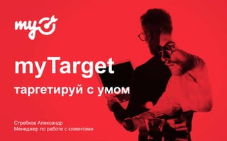 myTarget
таргетируй с умом
Стребков Александр
Менеджер по работе с клиентами
 