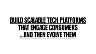 BUILD SCALABLE TECH PLATFORMS
   THAT ENGAGE CONSUMERS
    ...AND THEN EVOLVE THEM
 