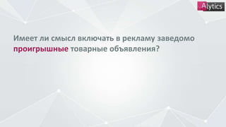 Имеет ли смысл включать в рекламу заведомо
проигрышные товарные объявления?
 