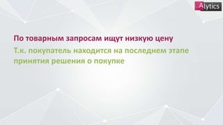 По товарным запросам ищут низкую цену
Т.к. покупатель находится на последнем этапе
принятия решения о покупке
 