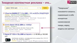 Товарная контекстная реклама – это…
“Товарными”
называются запросы,
содержащие в себе
конкретное
наименование
товара, марку,
модель или артикул
 
