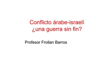 Conflicto árabe-israelí 
¿una guerra sin fin? 
Profesor Froilan Barros 
 