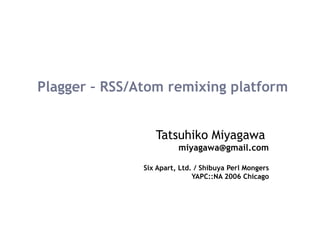 Plagger – RSS/Atom remixing platform Tatsuhiko Miyagawa   [email_address] Six Apart, Ltd. / Shibuya Perl Mongers YAPC::NA ...