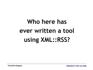 <ul><li>Who here has </li></ul><ul><li>ever written a tool </li></ul><ul><li>using XML::RSS? </li></ul>