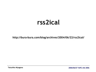 <ul><li>rss2ical </li></ul><ul><li>http://bura-bura.com/blog/archives/2004/06/22/rss2ical/ </li></ul>