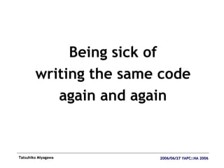 <ul><li>Being sick of </li></ul><ul><li>writing the same code </li></ul><ul><li>again and again </li></ul>