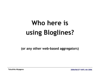 <ul><li>Who here is </li></ul><ul><li>using Bloglines? </li></ul><ul><li>(or any other web-based aggregators) </li></ul>