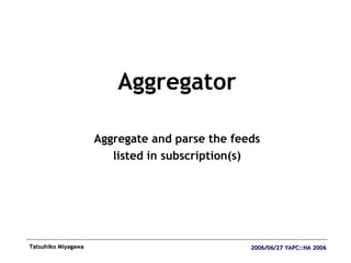 <ul><li>Aggregator </li></ul><ul><li>Aggregate and parse the feeds </li></ul><ul><li>listed in subscription(s) </li></ul>