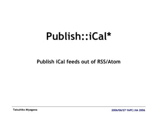 <ul><li>Publish::iCal* </li></ul><ul><li>Publish iCal feeds out of RSS/Atom </li></ul>