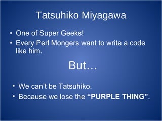Tatsuhiko Miyagawa One of Super Geeks! Every Perl Mongers want to write a code like him. But… We can’t be Tatsuhiko. Because we lose the  “PURPLE THING” . 