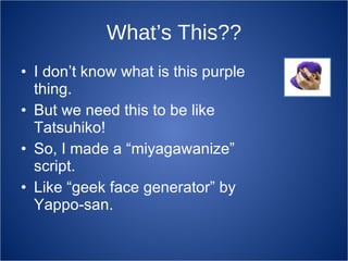 What’s This?? I don’t know what is this purple thing. But we need this to be like Tatsuhiko! So, I made a “miyagawanize” script. Like “geek face generator” by Yappo-san. 