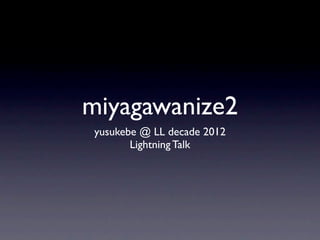 miyagawanize2
 yusukebe @ LL decade 2012
        Lightning Talk
 