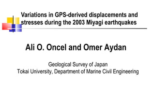 Variations in GPS-derived displacements and stresses during the 2003 Miyagi earthquakes Ali O. Oncel and Omer Aydan   Geological Survey of Japan Tokai University, Department of Marine Civil Engineering 