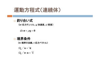 運動方程式（連続体）
 釣り合い式
（σ：応力テンソル，g：加速度，ρ：密度）
 境界条件
（ｎ：境界の法線，t：応力ベクトル）
div  σ g 0
: t t
 u u u
: t t
  σ σ n t
 