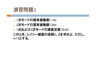 演習問題3
 1次モードの固有振動数：1Hz
 2次モードの固有振動数：2Hz
 1次および2次モードの減衰定数：0.02
このとき，レイリー減衰の係数α，βを求めよ．ただし，
π≈3とする．
 
