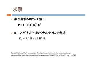 求解
 共役射影勾配法で解く
 コースグリッドへはペナルティ法で考慮
Tomoshi MIYAMURA, “Incorporation of multipoint constraints into the balancing domain
decomposition method and its parallel implementation”, IJNME, Vol. 69 (2007), pp. 326-346
  T1T
BBBBIP


 RBBαSRK TT
c 
 