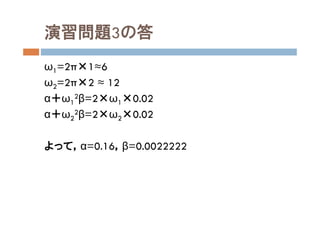 演習問題3の答
ω1=2π×1≈6
ω2=2π×2 ≈ 12
α＋ω1
2β=2×ω1×0.02
α＋ω2
2β=2×ω2×0.02
よって，α=0.16，β=0.0022222
 