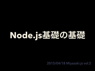 Node.js基礎の基礎
2015/04/18 Miyazaki.js vol.2
 
