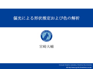 http://www.cg.info.hiroshima-cu.ac.jp/
Computer Graphics Laboratory, Hiroshima City University
偏光による形状推定および色の解析
宮崎大輔
 
