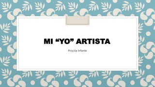 Priscila Infante
MI “YO” ARTISTA
 